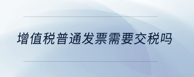 增值稅普通發(fā)票需要交稅嗎,？