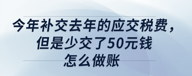 今年補(bǔ)交去年的應(yīng)交稅費(fèi),，但是少交了50元錢,，怎么做賬？
