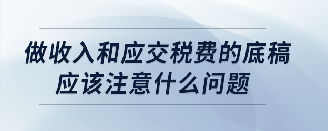 做收入和應(yīng)交稅費(fèi)的底稿應(yīng)該注意什么問(wèn)題,？