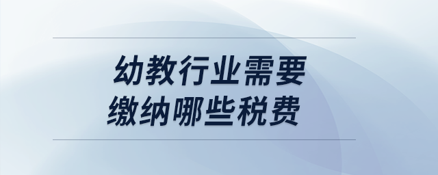 幼教行業(yè)需要繳納哪些稅費(fèi),？