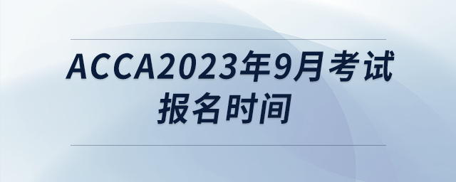 acca2023年9月考試報名時間