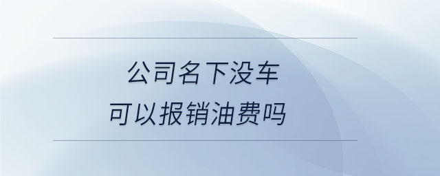 公司名下沒(méi)車可以報(bào)銷油費(fèi)嗎