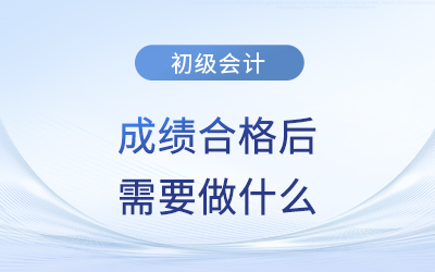 2023年初級會計成績公布，成績合格后需要做什么,？