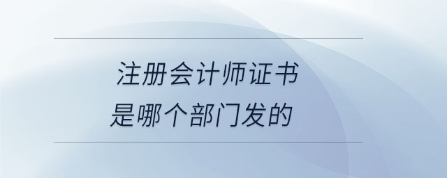 注冊會計師證書是哪個部門發(fā)的