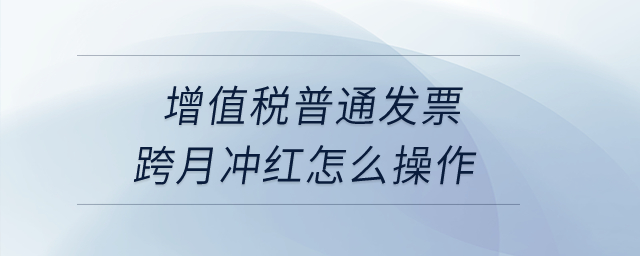 增值稅普通發(fā)票跨月沖紅怎么操作,？