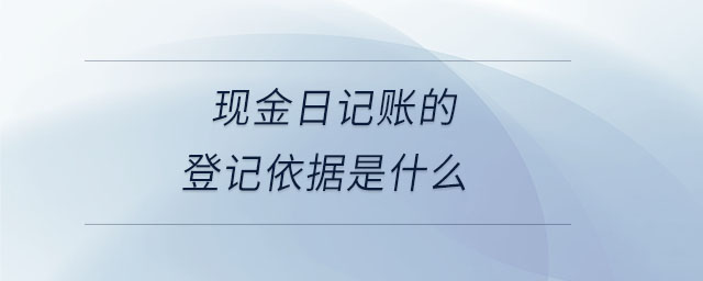 現(xiàn)金日記賬的登記依據(jù)是什么