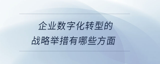 企業(yè)數(shù)字化轉(zhuǎn)型的戰(zhàn)略舉措有哪些方面