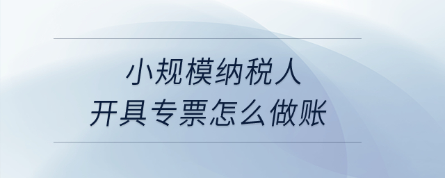 小規(guī)模納稅人開具專票怎么做賬？