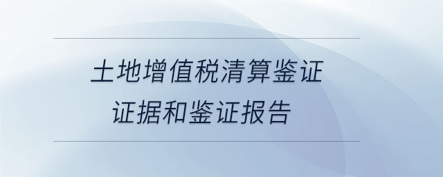 土地增值稅清算鑒證證據(jù)和鑒證報告