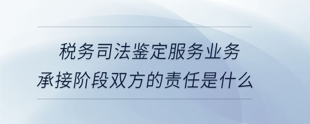 稅務(wù)司法鑒定服務(wù)業(yè)務(wù)承接階段雙方的責(zé)任是什么