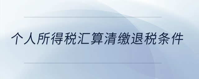 個人所得稅匯算清繳退稅條件,？