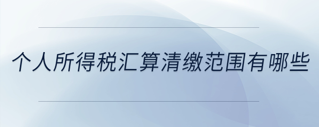 個(gè)人所得稅匯算清繳范圍有哪些,？