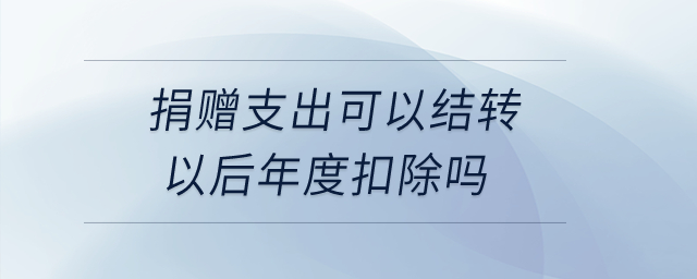 捐贈(zèng)支出可以結(jié)轉(zhuǎn)以后年度扣除嗎？