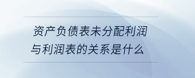 資產(chǎn)負債表未分配利潤與利潤表的關系是什么