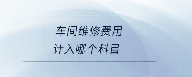 車間維修費(fèi)用計(jì)入哪個(gè)科目