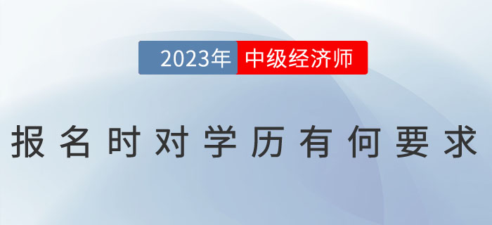 2023年中級(jí)經(jīng)濟(jì)師報(bào)名時(shí)對(duì)學(xué)歷有何要求？怎么證明學(xué)歷,？