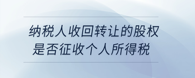 納稅人收回轉(zhuǎn)讓的股權(quán)是否征收個(gè)人所得稅,？