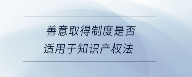 善意取得制度是否適用于知識(shí)產(chǎn)權(quán)法