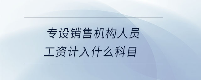 專設(shè)銷售機(jī)構(gòu)人員工資計(jì)入什么科目