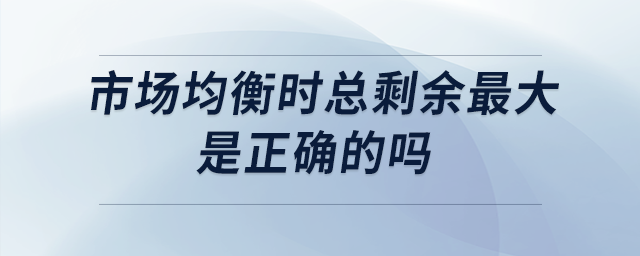 市場(chǎng)均衡時(shí)總剩余最大是正確的嗎