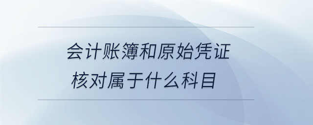 會(huì)計(jì)賬簿和原始憑證核對(duì)屬于什么科目