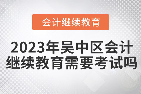 2023年吳中區(qū)會計繼續(xù)教育需要考試嗎,？