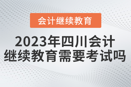 2023年四川東奧會(huì)計(jì)繼續(xù)教育需要考試嗎,？