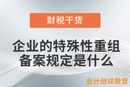 企業(yè)發(fā)生特殊性重組并選擇特殊性稅務(wù)處理的，有關(guān)備案規(guī)定是什么,？