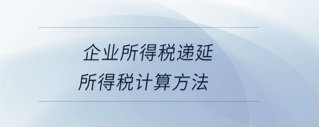 企業(yè)所得稅遞延所得稅計(jì)算方法