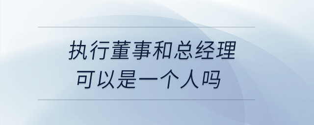 執(zhí)行董事和總經(jīng)理可以是一個(gè)人嗎,？