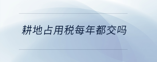 耕地占用稅每年都交嗎,？