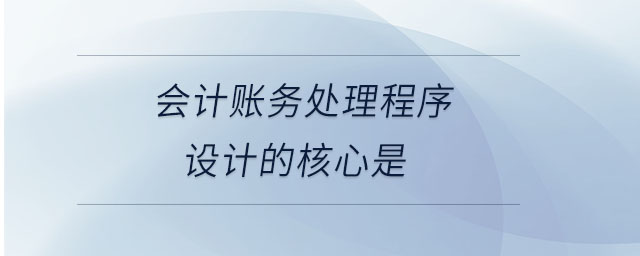 會計(jì)賬務(wù)處理程序設(shè)計(jì)的核心是