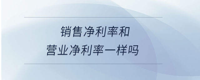 銷售凈利率和營(yíng)業(yè)凈利率一樣嗎