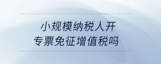 小規(guī)模納稅人開專票免征增值稅嗎,？