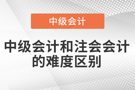 中級會計和注會會計難度區(qū)別有多大？