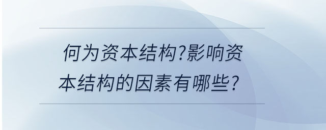 何為資本結(jié)構(gòu)?影響資本結(jié)構(gòu)的因素有哪些?