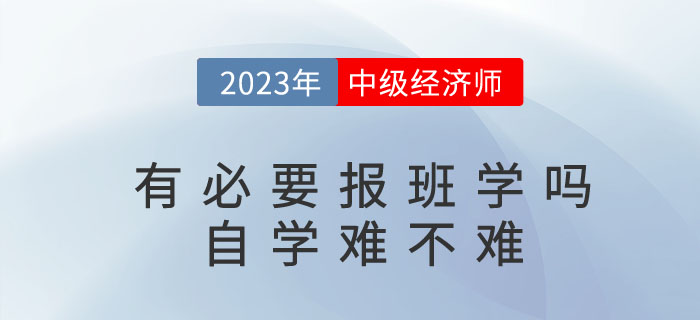 2023年考中級經(jīng)濟(jì)師有必要報班學(xué)嗎,？自學(xué)難不難,？