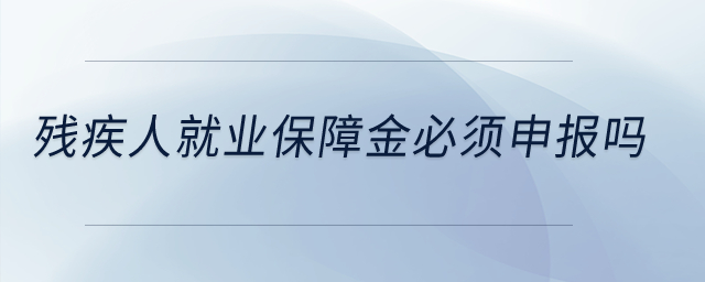 殘疾人就業(yè)保障金必須申報嗎,？