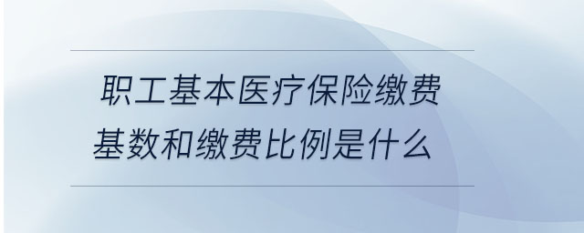 職工基本醫(yī)療保險(xiǎn)繳費(fèi)基數(shù)和繳費(fèi)比例是什么