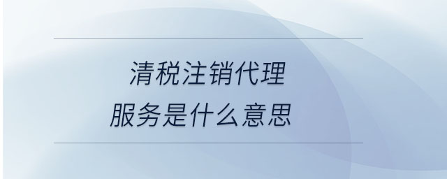 清稅注銷(xiāo)代理服務(wù)是什么意思