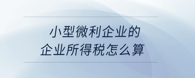 小型微利企業(yè)的企業(yè)所得稅怎么算,？