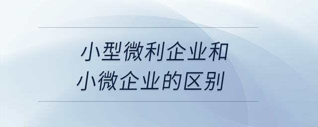 小型微利企業(yè)和小微企業(yè)的區(qū)別,？