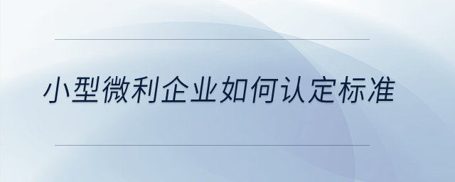 小型微利企業(yè)如何認(rèn)定標(biāo)準(zhǔn),？