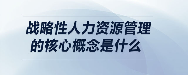 戰(zhàn)略性人力資源管理的核心概念是什么