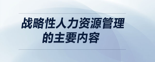 戰(zhàn)略性人力資源管理的主要內(nèi)容