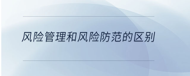 風(fēng)險管理和風(fēng)險防范的區(qū)別