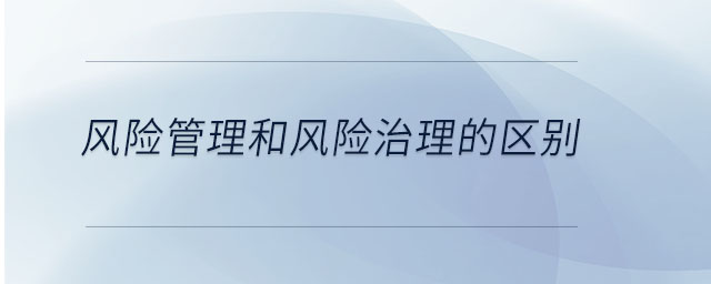 風(fēng)險管理和風(fēng)險治理的區(qū)別