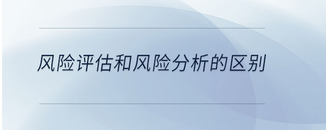 風(fēng)險(xiǎn)評(píng)估和風(fēng)險(xiǎn)分析的區(qū)別