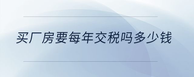 買廠房要每年交稅嗎多少錢,？