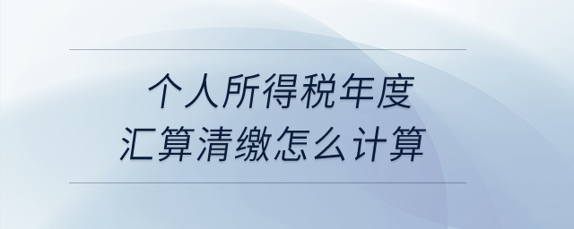 個(gè)人所得稅年度匯算清繳怎么計(jì)算？